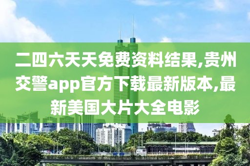 二四六天天免费资料结果,贵州交警app官方下载最新版本,最新美国大片大全电影