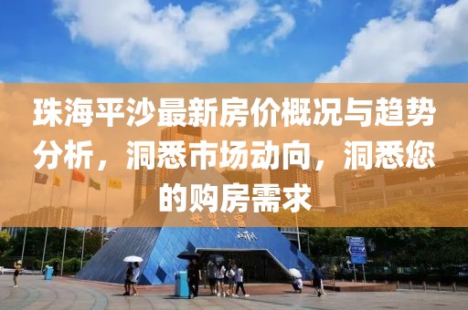 珠海平沙最新房价概况与趋势分析，洞悉市场动向，洞悉您的购房需求