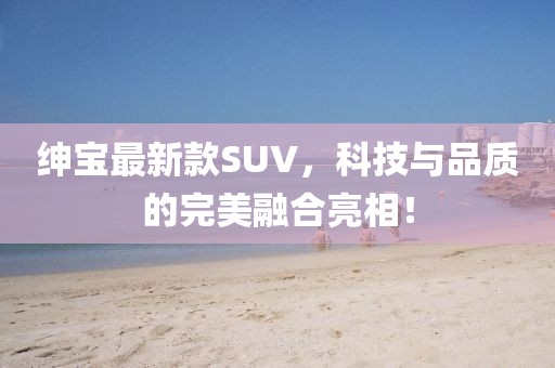 绅宝最新款SUV，科技与品质的完美融合亮相！