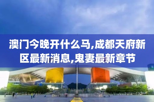 澳门今晚开什么马,成都天府新区最新消息,鬼妻最新章节