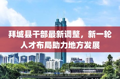 拜城县干部最新调整，新一轮人才布局助力地方发展