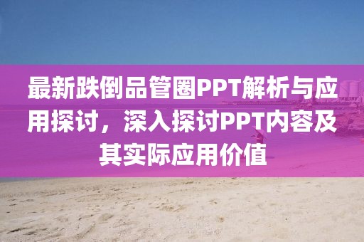 最新跌倒品管圈PPT解析与应用探讨，深入探讨PPT内容及其实际应用价值