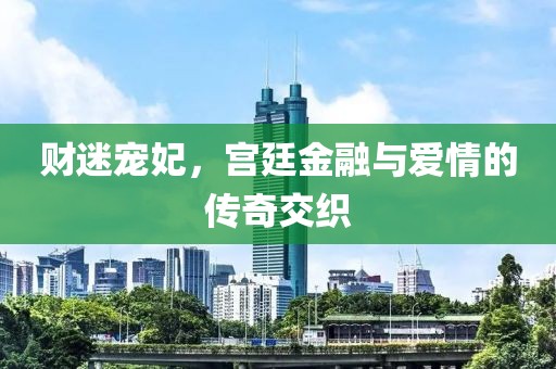 财迷宠妃，宫廷金融与爱情的传奇交织