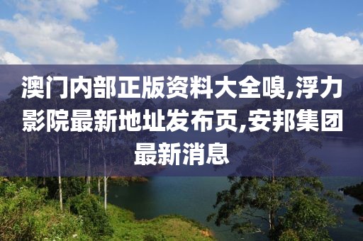 澳门内部正版资料大全嗅,浮力影院最新地址发布页,安邦集团最新消息