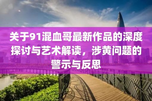 关于91混血哥最新作品的深度探讨与艺术解读，涉黄问题的警示与反思