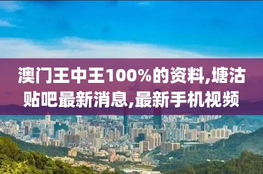 澳门王中王100%的资料,塘沽贴吧最新消息,最新手机视频