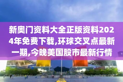 新奥门资料大全正版资料2024年免费下载,环球交叉点最新一期,今晚美国股市最新行情