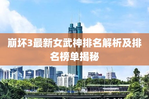 崩坏3最新女武神排名解析及排名榜单揭秘