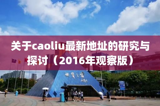 关于caoliu最新地址的研究与探讨（2016年观察版）