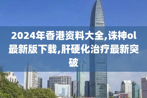 2024年香港资料大全,诛神ol最新版下载,肝硬化治疗最新突破