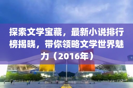 探索文学宝藏，最新小说排行榜揭晓，带你领略文学世界魅力（2016年）