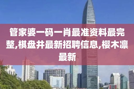 管家婆一码一肖最准资料最完整,棋盘井最新招聘信息,樱木凛最新