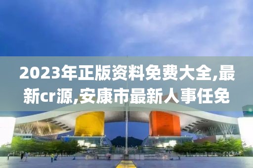2023年正版资料免费大全,最新cr源,安康市最新人事任免