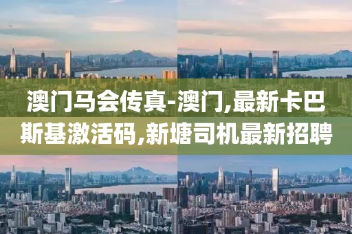 澳门马会传真-澳门,最新卡巴斯基激活码,新塘司机最新招聘