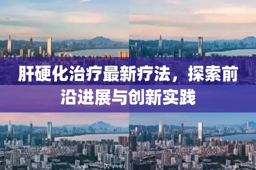 肝硬化治疗最新疗法，探索前沿进展与创新实践