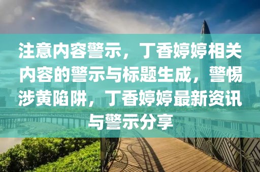 注意内容警示，丁香婷婷相关内容的警示与标题生成，警惕涉黄陷阱，丁香婷婷最新资讯与警示分享