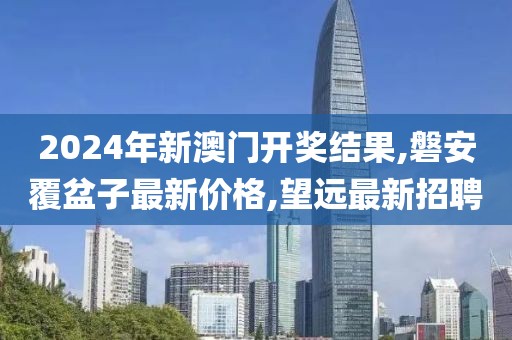 2024年新澳门开奖结果,磐安覆盆子最新价格,望远最新招聘