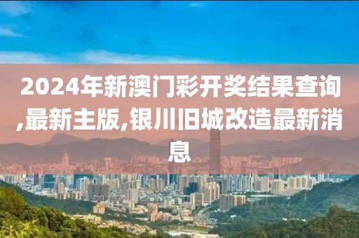 2024年新澳门彩开奖结果查询,最新主版,银川旧城改造最新消息