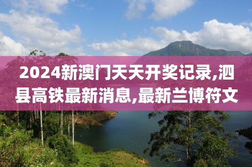 2024新澳门天天开奖记录,泗县高铁最新消息,最新兰博符文