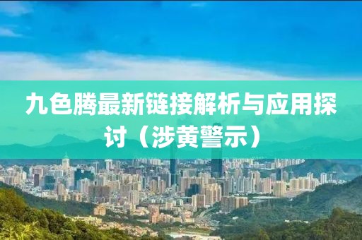 九色腾最新链接解析与应用探讨（涉黄警示）