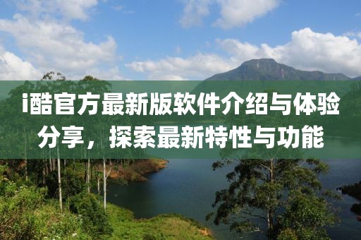 i酷官方最新版软件介绍与体验分享，探索最新特性与功能
