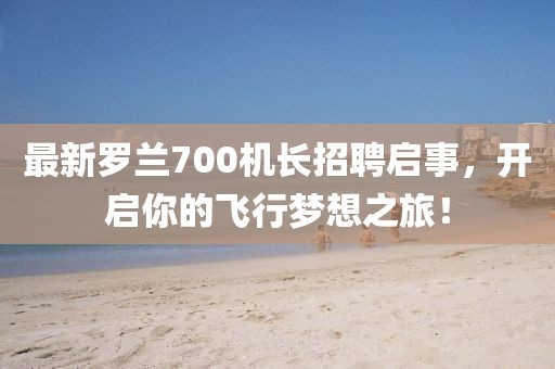最新罗兰700机长招聘启事，开启你的飞行梦想之旅！