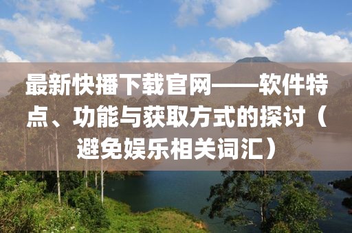 最新快播下载官网——软件特点、功能与获取方式的探讨（避免娱乐相关词汇）