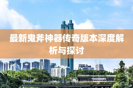 最新鬼斧神器传奇版本深度解析与探讨
