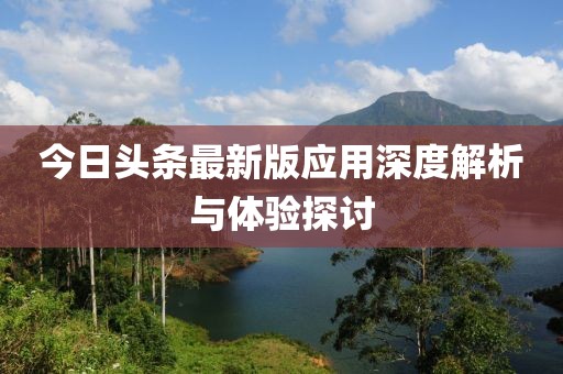 今日头条最新版应用深度解析与体验探讨