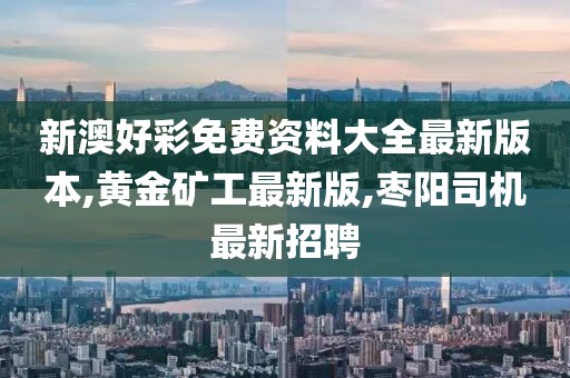 新澳好彩免费资料大全最新版本,黄金矿工最新版,枣阳司机最新招聘