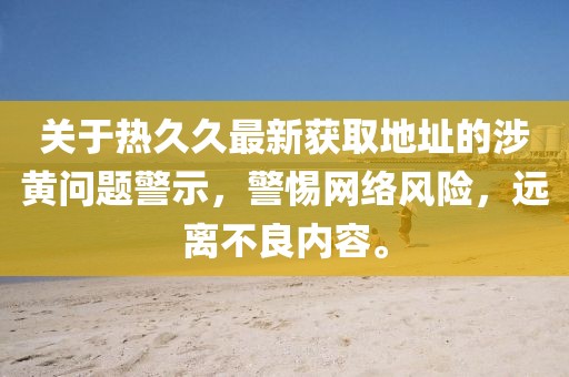 关于热久久最新获取地址的涉黄问题警示，警惕网络风险，远离不良内容。