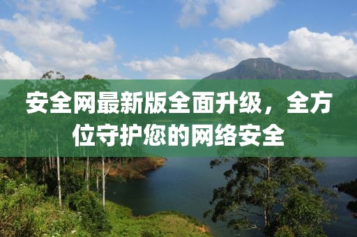 安全网最新版全面升级，全方位守护您的网络安全