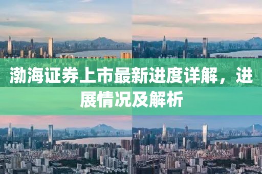 渤海证券上市最新进度详解，进展情况及解析