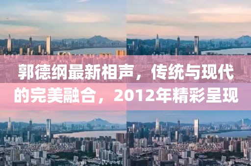 郭德纲最新相声，传统与现代的完美融合，2012年精彩呈现