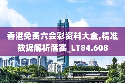 香港免费六会彩资料大全,精准数据解析落实_LT84.608
