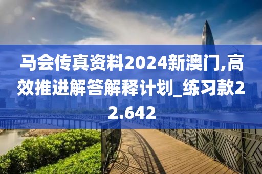 马会传真资料2024新澳门,高效推进解答解释计划_练习款22.642