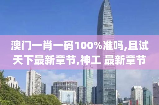 澳门一肖一码100%准吗,且试天下最新章节,神工 最新章节