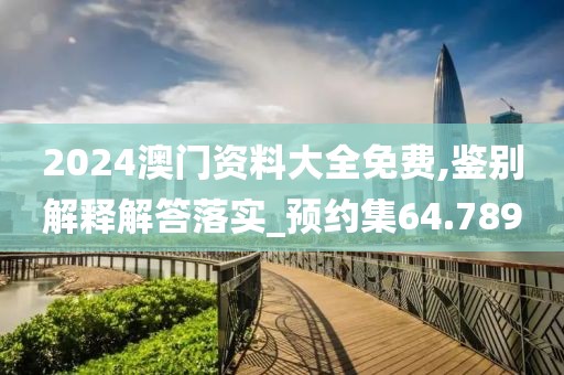 2024澳门资料大全免费,鉴别解释解答落实_预约集64.789