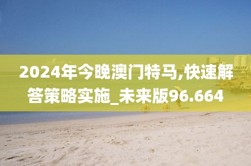 2024年今晚澳门特马,快速解答策略实施_未来版96.664