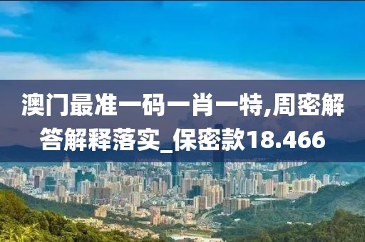 澳门最准一码一肖一特,周密解答解释落实_保密款18.466