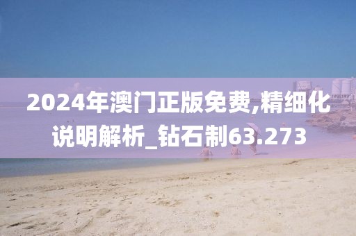 2024年澳门正版免费,精细化说明解析_钻石制63.273