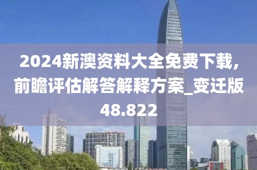 2024新澳资料大全免费下载,前瞻评估解答解释方案_变迁版48.822