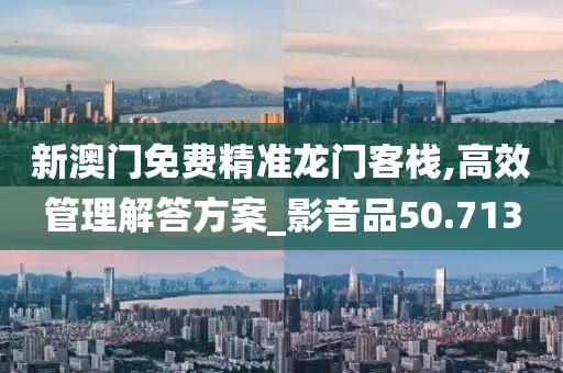 新澳门免费精准龙门客栈,高效管理解答方案_影音品50.713