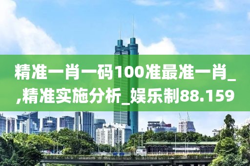 精准一肖一码100准最准一肖_,精准实施分析_娱乐制88.159