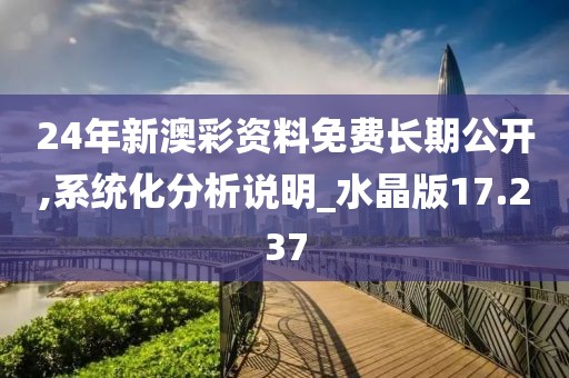 24年新澳彩资料免费长期公开,系统化分析说明_水晶版17.237