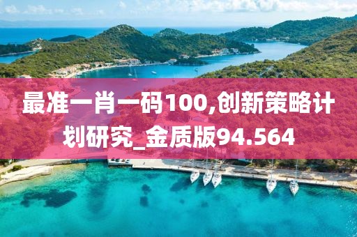 最准一肖一码100,创新策略计划研究_金质版94.564