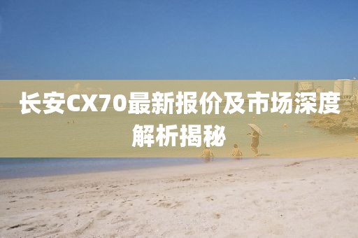 长安CX70最新报价及市场深度解析揭秘