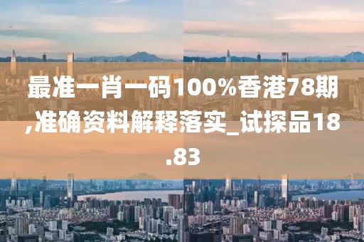 最准一肖一码100%香港78期,准确资料解释落实_试探品18.83
