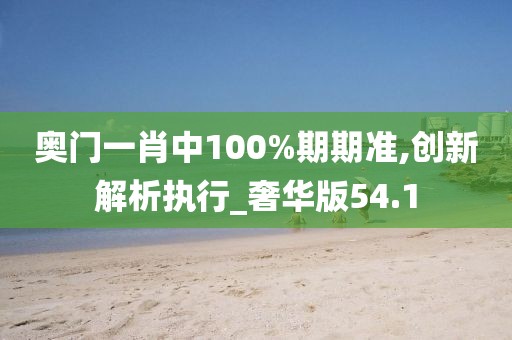 奥门一肖中100%期期准,创新解析执行_奢华版54.1