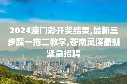 2024澳门彩开奖结果,最新三步踩一拖二教学,苍南灵溪最新紧急招聘